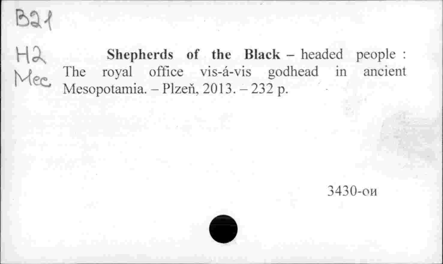 ﻿

Мес
Shepherds of the Black - headed people : The royal office vis-a-vis godhead in ancient Mesopotamia. - Plzen, 2013. - 232 p.
3430-ои